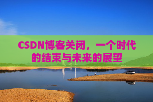 CSDN博客关闭,一个时代的结束与未来的展望
